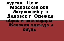 куртка › Цена ­ 3 000 - Московская обл., Истринский р-н, Дедовск г. Одежда, обувь и аксессуары » Женская одежда и обувь   